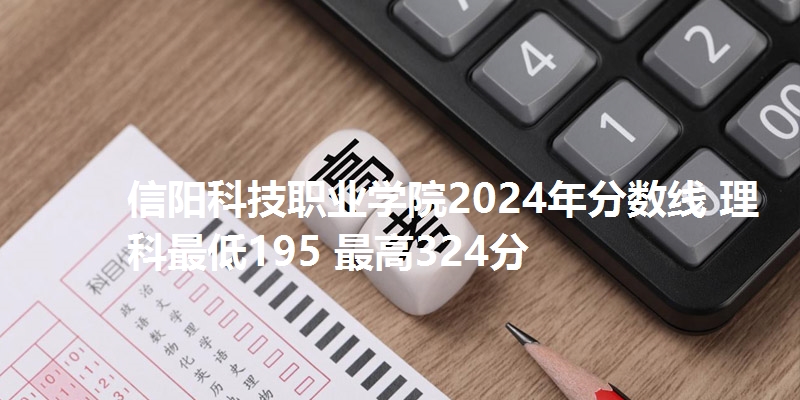 信阳科技职业学院2024年分数线 理科最低195 最高324分