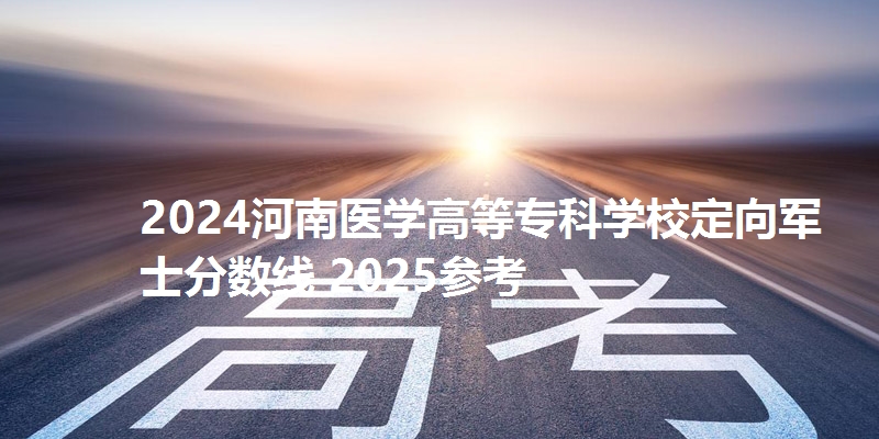 2024河南医学高等专科学校定向军士分数线 2025参考