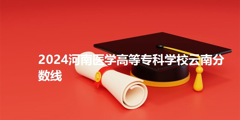 2024河南医学高等专科学校云南省分数线