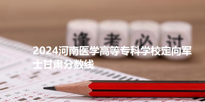 2024河南医学高等专科学校定向军士甘肃省分数线