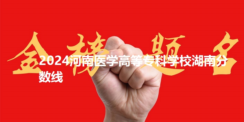 2024河南医学高等专科学校湖南省分数线