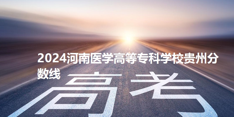 2024河南医学高等专科学校贵州省分数线