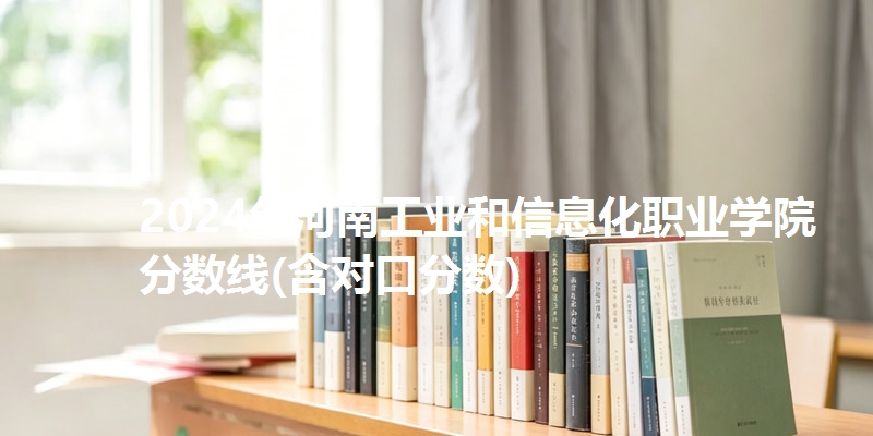 2024年河南工业和信息化职业学院分数线(含对口分数)