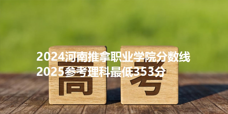 2024河南推拿职业学院分数线 2025参考理科最低353分