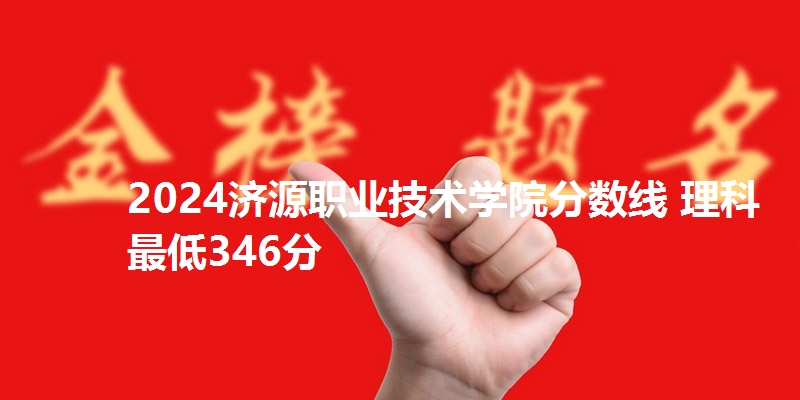 2024济源职业技术学院分数线 理科最低346分