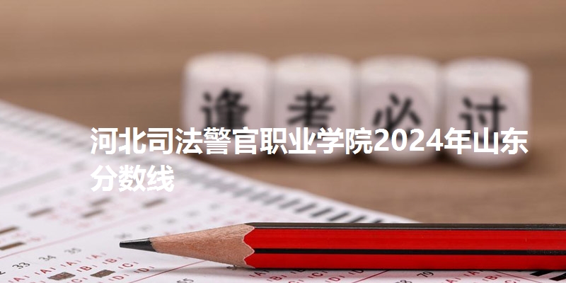 河北司法警官职业学院2024年山东分数线