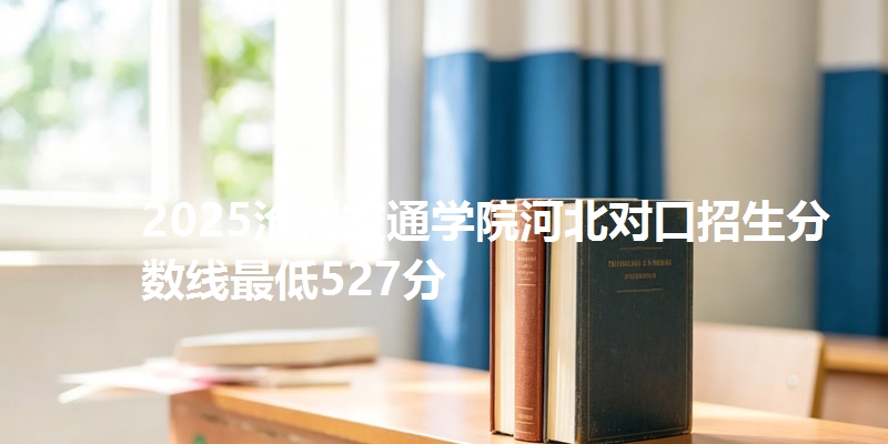 2025沧州交通学院河北对口招生分数线最低527分