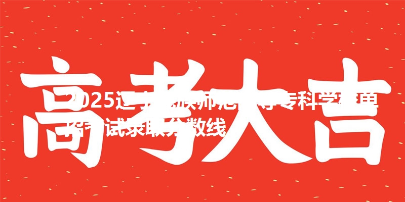 2025辽宁民族师范高等专科学校单招考试录取分数线