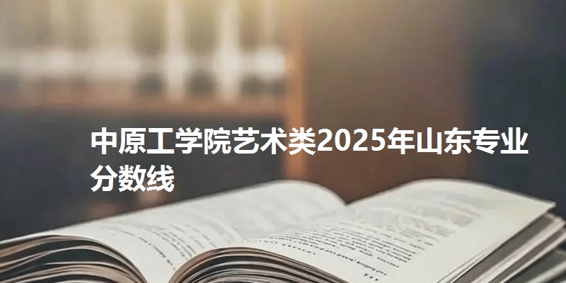 中原工学院艺术类2025年山东省专业分数线