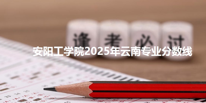 安阳工学院2025年云南专业分数线
