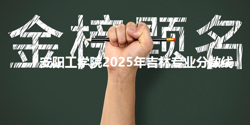 安阳工学院2025年吉林专业分数线