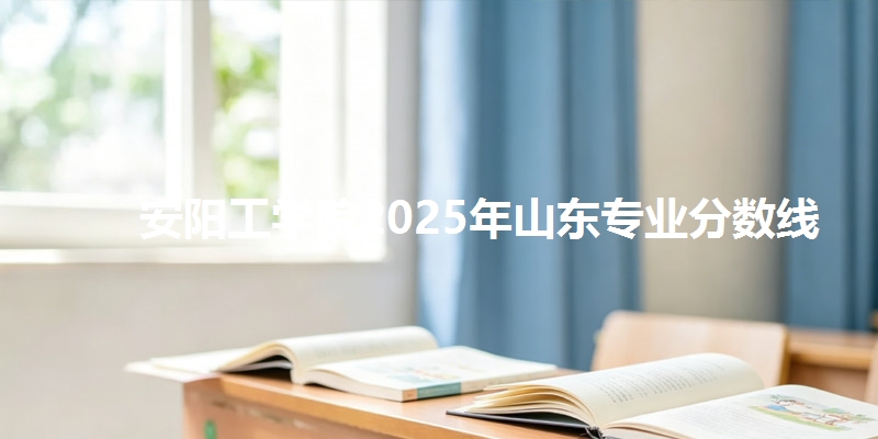 安阳工学院2025年山东专业分数线