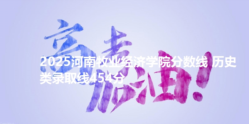 2025河南牧业经济学院分数线 物理类录取线454分