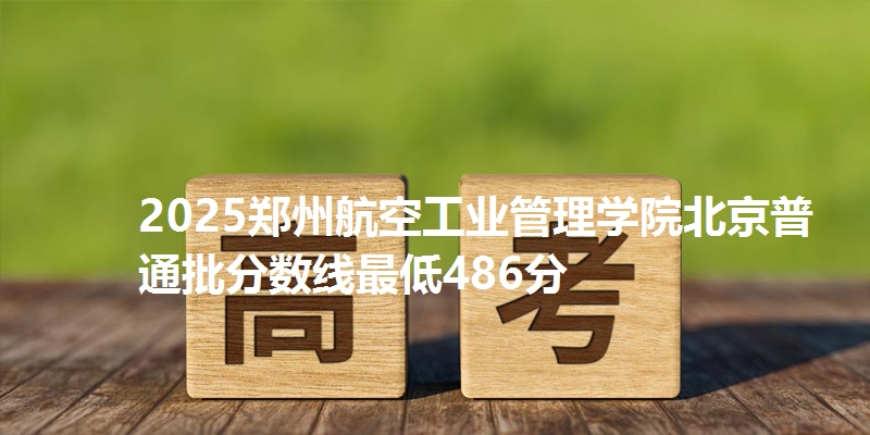 2025郑州航空工业管理学院北京普通批分数线最低486分