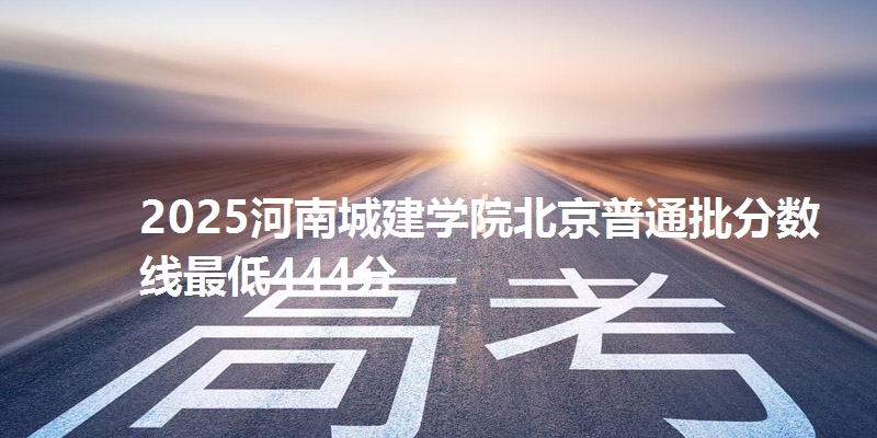 2025河南城建学院北京普通批分数线最低444分