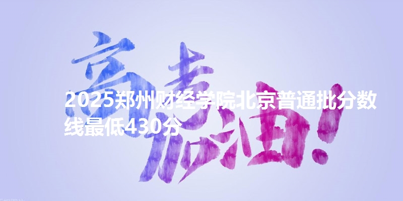 2025郑州财经学院北京普通批分数线最低430分