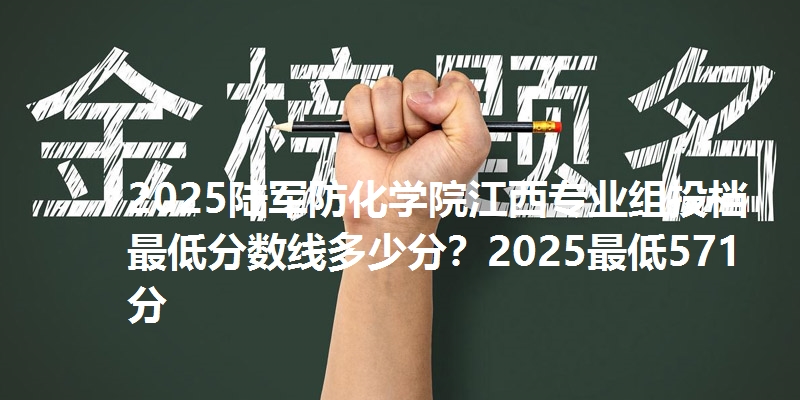 2025陆军防化学院江西专业组投档最低分数线多少分？2025最低571分