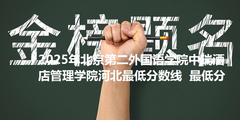2025年北京第二外国语学院中瑞酒店管理学院河北最低分数线 最低分