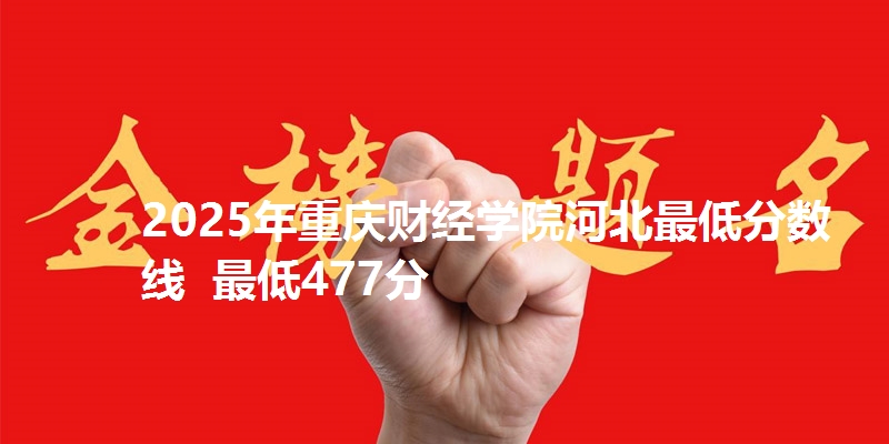 2025年重庆财经学院河北最低分数线 最低477分