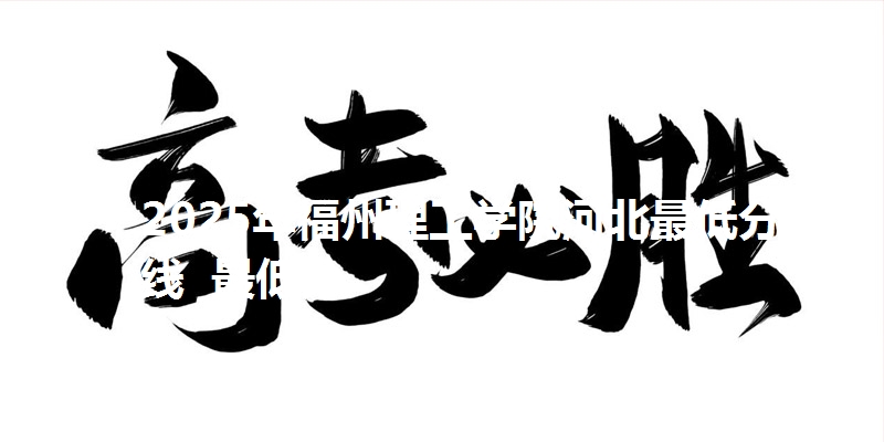 2025年福州理工学院河北最低分数线 最低分