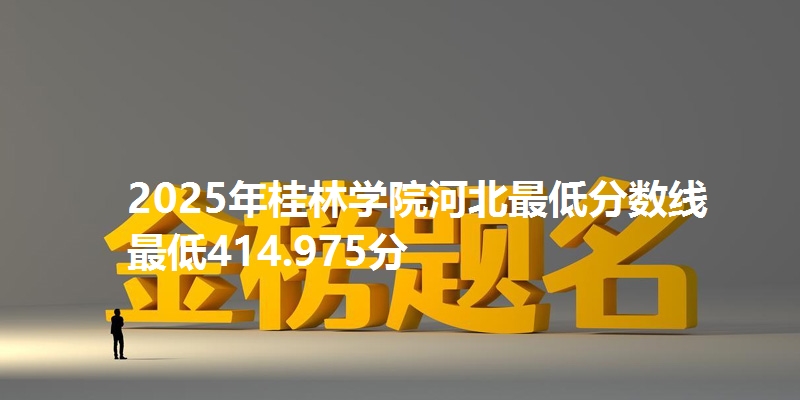 2025年桂林学院河北最低分数线 最低414.975分