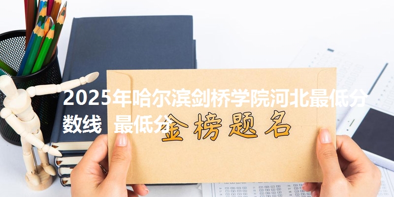 2025年哈尔滨剑桥学院河北最低分数线  最低分