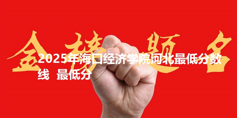 2025年海口经济学院河北最低分数线 最低分