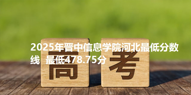 2025年晋中信息学院河北最低分数线 最低478.75分