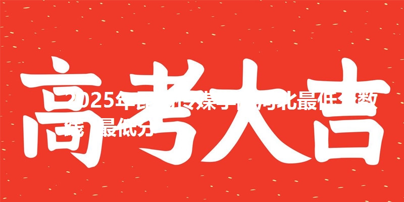 2025年昆明传媒学院河北最低分数线 最低分