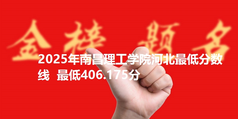 2025年南昌理工学院河北最低分数线  最低406.175分