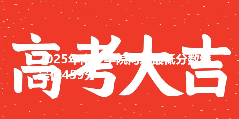 2025年南宁学院河北最低分数线  最低459分