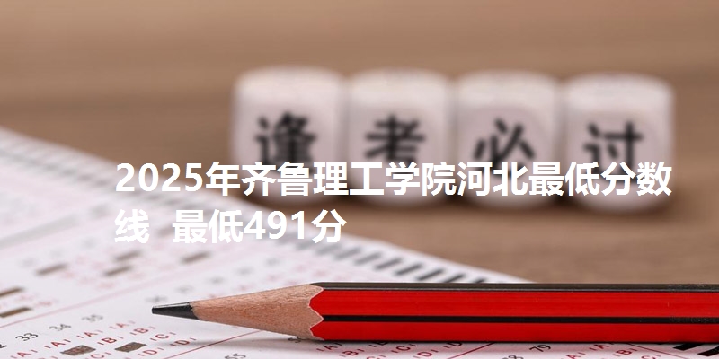 2025年齐鲁理工学院河北最低分数线  最低491分