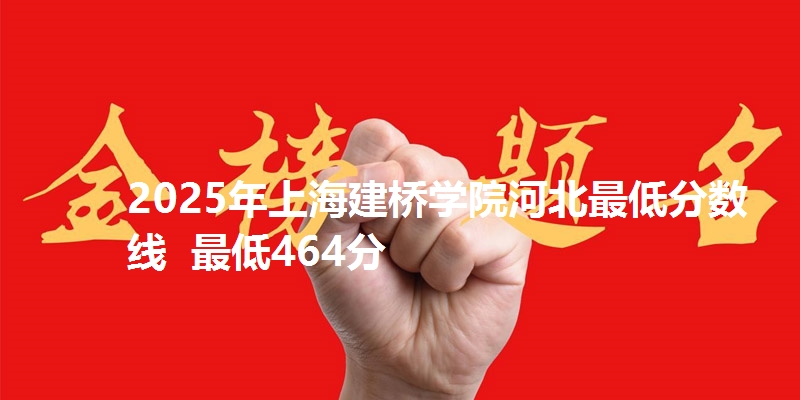 2025年上海建桥学院河北最低分数线 最低464分