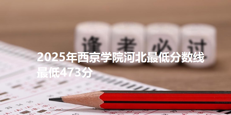 2025年西京学院河北最低分数线  最低473分