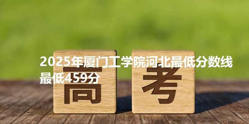 2025年厦门工学院河北最低分数线  最低459分