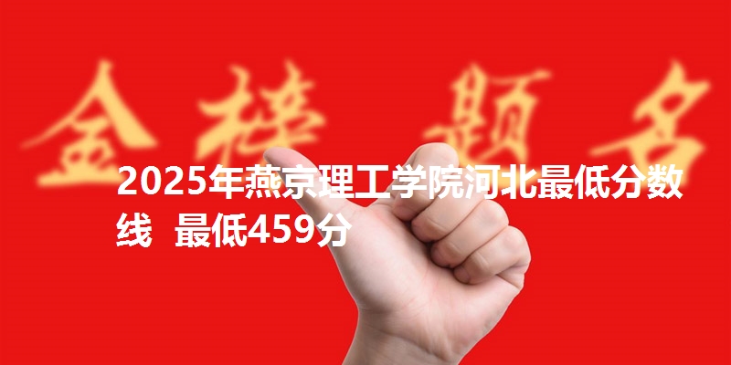 2025年燕京理工学院河北最低分数线  最低459分