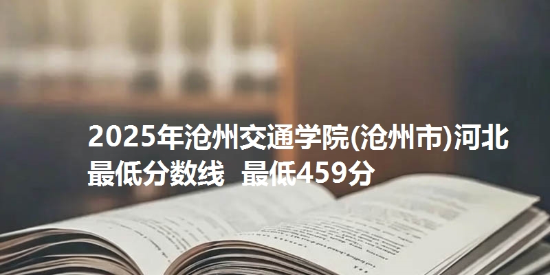 2025年沧州交通学院(沧州市)河北最低分数线  最低459分