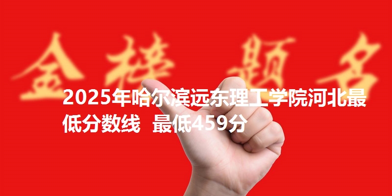 2025年哈尔滨远东理工学院河北最低分数线  最低459分