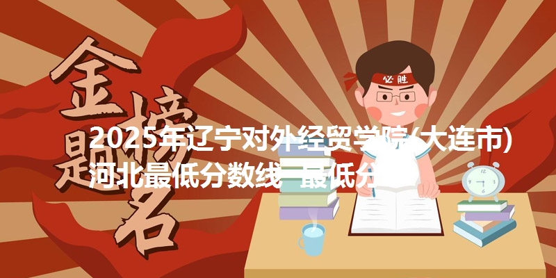 2025年辽宁对外经贸学院(大连市)河北最低分数线  最低分