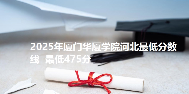 2025年厦门华厦学院河北最低分数线  最低475分