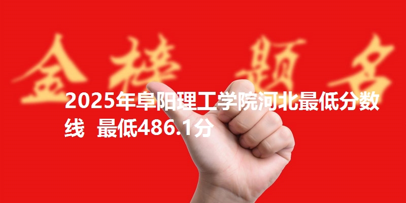 2025年阜阳理工学院河北最低分数线 最低486.1分