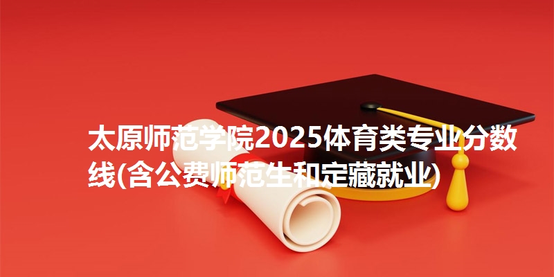 太原师范学院2025体育类专业分数线(含公费师范生和定藏就业)