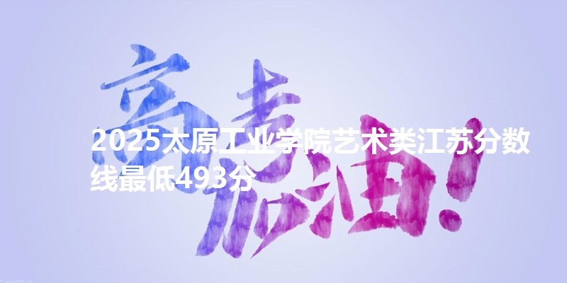 2025太原工业学院艺术类江苏分数线最低493分