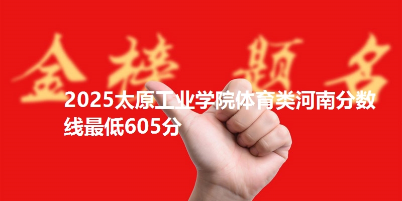 2025太原工业学院体育类河南分数线最低605分