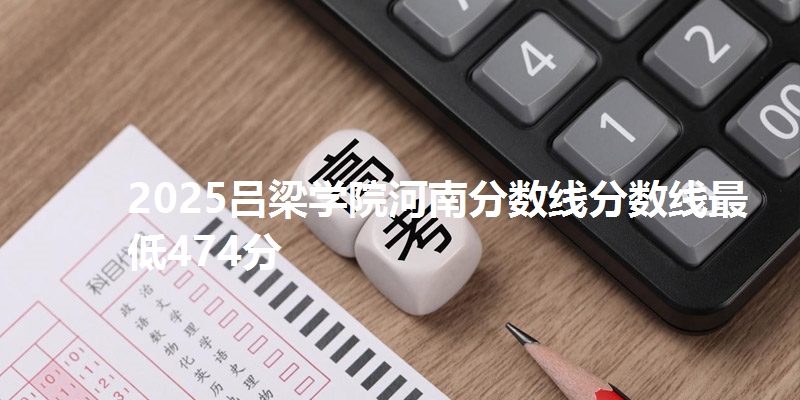 2025吕梁学院河南分数线分数线最低474分