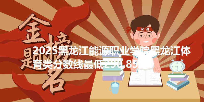2025黑龙江能源职业学院黑龙江体育类分数线最低290.85分