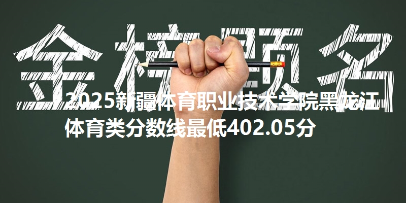 2025新疆体育职业技术学院黑龙江体育类分数线最低402.05分