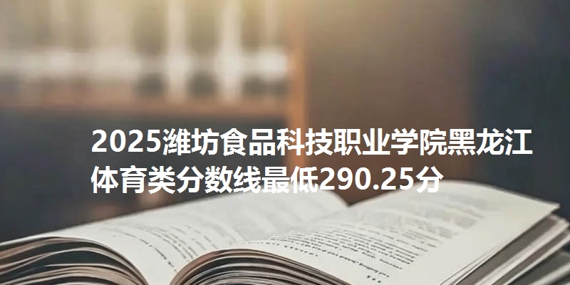 2025潍坊食品科技职业学院黑龙江体育类分数线最低290.25分