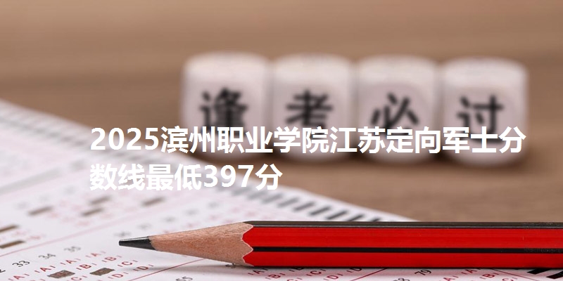 2025滨州职业学院江苏定向军士分数线最低397分