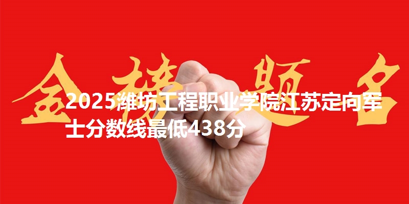 2025潍坊工程职业学院江苏定向军士分数线最低438分